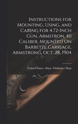 Instructions for Mounting, Using, and Caring for 4.72-Inch Gun, Armstron, 40 Caliber, Mounted On Barbette Carriage, Armstrong, Oct. 28, 1904
