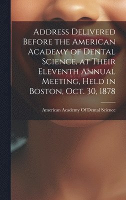 American Academy of Dental Science (B - Address Delivered Before the American Academy of Dental Science, at Their Eleventh Annual Meeting, Held in Boston, Oct. 30, 1878, Inbunden. Tillgänglighet: Lägg i varukorg