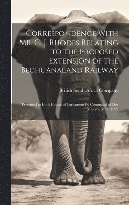 British South Africa Company - Correspondence With Mr. C. J. Rhodes Relating to the Proposed Extension of the Bechuanaland Railway, Inbunden