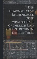 Demonstrative Rechenkunst, oder Wissenschaft gründlich und kurz zu rechnen. Dritter Theil.