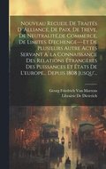 Nouveau Recueil De Traits D 'alliance, De Paix, De Treve, De Neutralit, de Commerce, De Limites, D'echenge---Et De Plusieurs Autre Actes Servant A`la Connaissance Des Relations trangres Des Pui...