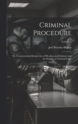 Joel Prentiss Bishop - Criminal Procedure; Or, Commentaries On the Law of Pleading and Evidence and the Practice in Criminal Cases; Volume 1, Inbunden. Tillgänglighet: Lägg i varukorg