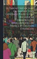 Parfait Négociant Ou Instruction Générale Pour Ce Qui Regarde Le Commerce Des Marchandises De France Et Des Pays Étrangers; Volume 2