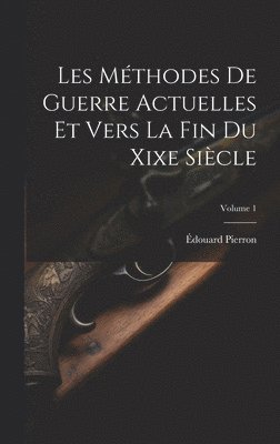 Les Méthodes De Guerre Actuelles Et Vers La Fin Du Xixe Siècle; Volume 1
