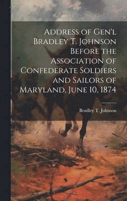 Bradley T Johnson - Address of Gen'l Bradley T. Johnson Before the Association of Confederate Soldiers and Sailors of Maryland, June 10, 1874, Inbunden