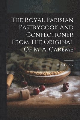 M a Carême - Royal Parisian Pastrycook And Confectioner From The Original Of M. A. Carême, Häftad