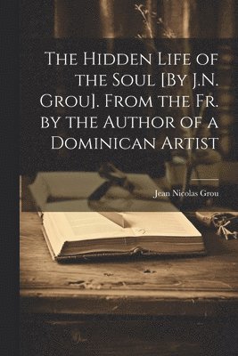Jean Nicolas Grou - Hidden Life of the Soul [By J.N. Grou]. From the Fr. by the Author of a Dominican Artist, Häftad