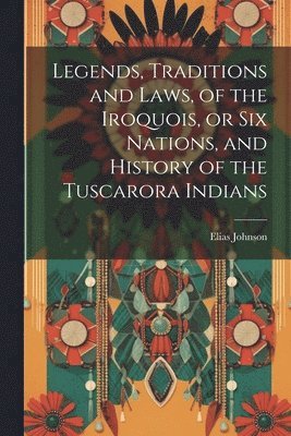 Elias Johnson - Legends, Traditions and Laws, of the Iroquois, or Six Nations, and History of the Tuscarora Indians, Häftad