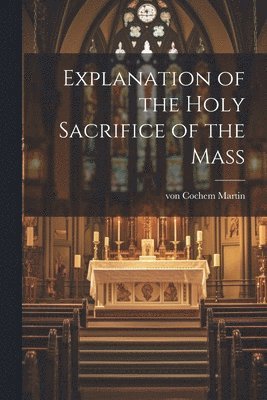 Martin Von Cochem - Explanation of the Holy Sacrifice of the Mass, Häftad