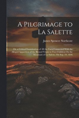 James Spencer Northcote - Pilgrimage to La Salette; Or, a Critical Examination of All the Facts Connected With the Alleged Apparition of the Blessed Virgin to Two Children On the Mountain of La Salette, On Sep. 19, 1846, Häftad. Tillgänglighet: Lägg i varukorg