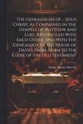 The Genealogies of ... Jesus Christ, As Contained in the Gospels of Matthew and Luke, Reconciled With Each Other, and With the Genealogy of the House of David, From Adam to the Close of the Old