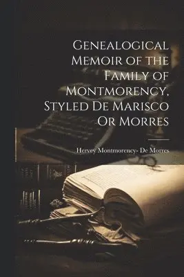 Genealogical Memoir of the Family of Montmorency, Styled De Marisco Or Morres