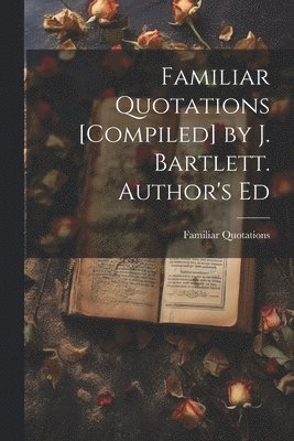 Familiar Quotations [Compiled] by J. Bartlett. Author's Ed