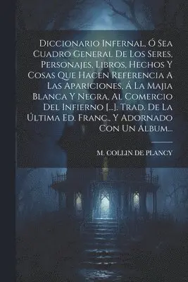 Diccionario Infernal, Ó Sea Cuadro General De Los Seres, Personajes, Libros, Hechos Y Cosas Que Hacen Referencia A Las Apariciones, Á La Majia Blanca Y Negra, Al Comercio Del Infierno [...]. Trad. De La Última Ed. Franc., Y Adornado Con Un Album...