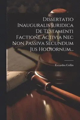 Dissertatio Inauguralis Juridica De Testamenti Factione Activia Nec Non Passiva Secundum Jus Hodiornum...