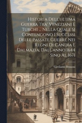Girolamo Brusoni - Historia Dell'ultima Guerra Tra' Veneziani E Turchi ... Nella Quale Si Contengono I Successi Delle Passate Guerre Nei Regni Di Candia E Dalmazia, Dall'anno 1644 Sino Al 1671, Häftad