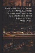 Rifle Ammunition, Notes On the Manufactures Connected Therewith, As Conducted in the Royal Arsenal, Woolwich
