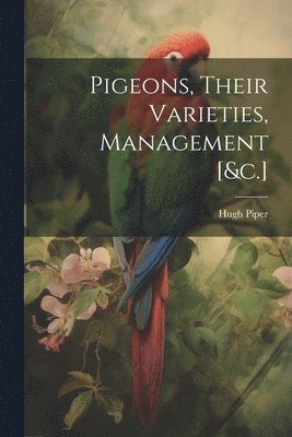 Pigeons, Their Varieties, Management [&c.]