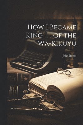 John Boyes - How I Became King . . . of the Wa-Kikuyu, Häftad