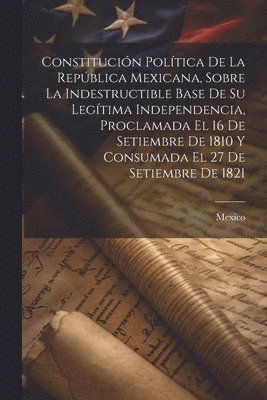 Mexico - Constitución Política De La República Mexicana, Sobre La Indestructible Base De Su Legítima Independencia, Proclamada El 16 De Setiembre De 1810 Y Consumada El 27 De Setiembre De 1821, Häftad