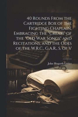 John Hogarth 1830- Lozier - 40 Rounds From the Cartridge Box of the Fighting Chaplain, Embracing the "cream" of the "old War Songs" and Recitations, and the Odes of the W.R.C., G.A.R., S. of V, Häftad