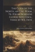 Gods of the North, an Epic Poem, Tr. [From Nordens Guder] Into Engl. Verse by W.E. Frye