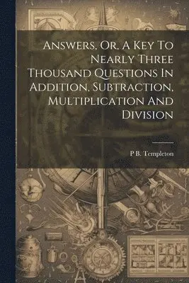 P B Templeton - Answers, Or, A Key To Nearly Three Thousand Questions In Addition, Subtraction, Multiplication And Division, Häftad. Tillgänglighet: Lägg i varukorg