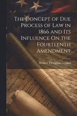 Concept of Due Process of Law in 1866 and Its Influence On the Fourteenth Amendment