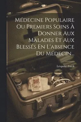 Médecine Populaire Ou Premiers Soins À Donner Aux Malades Et Aux Blessés En L'absence Du Médecin...