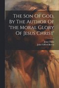 The Son Of God, By The Author Of 'the Moral Glory Of Jesus Christ'