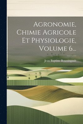 Jean Baptiste Boussingault - Agronomie, Chimie Agricole Et Physiologie, Volume 6..., Häftad