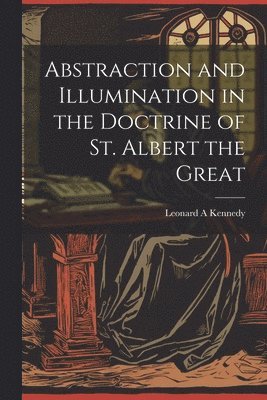 Leonard A Kennedy - Abstraction and Illumination in the Doctrine of St. Albert the Great, Häftad