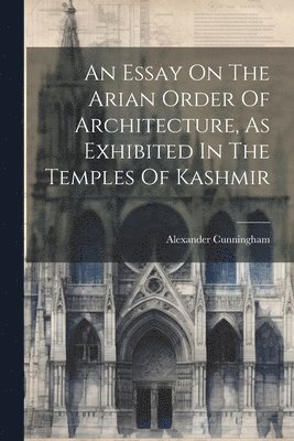 Alexander Cunningham - Essay On The Arian Order Of Architecture, As Exhibited In The Temples Of Kashmir, Häftad