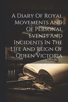 Diary Of Royal Movements And Of Personal Events And Incidents In The Life And Reign Of ... Queen Victoria