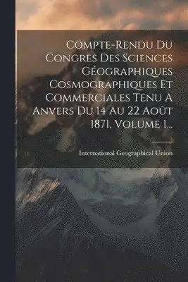 International Geographical Union - Compte-rendu Du Congres Des Sciences Géographiques Cosmographiques Et Commerciales Tenu A Anvers Du 14 Au 22 Août 1871, Volume 1..., Häftad. Tillgänglighet: Lägg i varukorg