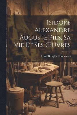 Louis Becq de Fouquières - Isidore Alexandre Auguste Pils, Sa Vie Et Ses OEuvres, Häftad