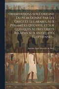 Observations Sur L'origine Du Nom Donné Par Les Grecs Et Les Arabes, Aux Pyramides D'égypte, Et Sur Quelques Autres Objets Relatifs Aux Antiquités Égyptiennes...
