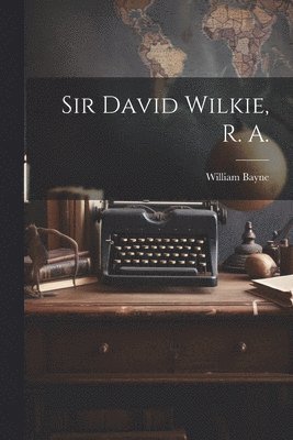 Sir David Wilkie, R. A.