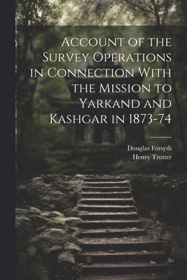 Henry Trotter, Douglas Forsyth - Account of the Survey Operations in Connection With the Mission to Yarkand and Kashgar in 1873-74, Häftad