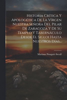 Mariano Nougués Secall - Historia Crítica Y Apologética De La Vírgen Nuestra Señora Del Pilar De Zaragoza Y De Su Templo Y Tabernáculo Desde El Sigloi Hasta Nuestros Días..., Häftad. Tillgänglighet: Lägg i varukorg