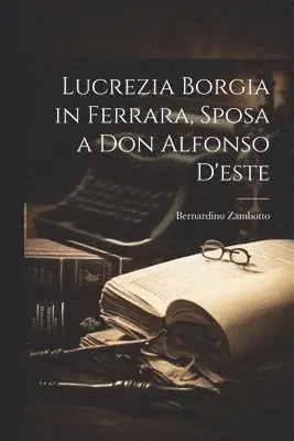 Lucrezia Borgia in Ferrara, Sposa a Don Alfonso D'este