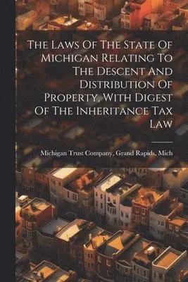 Laws Of The State Of Michigan Relating To The Descent And Distribution Of Property, With Digest Of The Inheritance Tax Law
