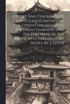 Ssu Shu - Life And Teachings Of Confucius [containing The Confucian Analects, The Great Learning And The Doctrine Of The Mean] With Explanatory Notes, By J. Legge, Häftad