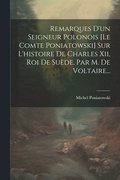 Remarques D'un Seigneur Polonois [le Comte Poniatowski] Sur L'histoire De Charles Xii, Roi De Sude, Par M. De Voltaire...