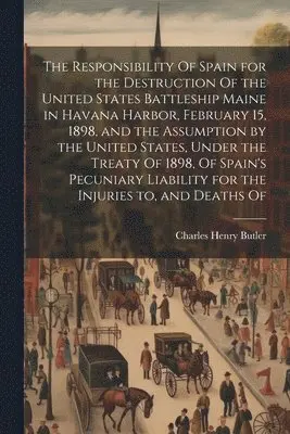 Charles Henry Butler - Responsibility Of Spain for the Destruction Of the United States Battleship Maine in Havana Harbor, February 15, 1898, and the Assumption by the United States, Under the Treaty Of 1898, Of Spain's Pecuniary Liability for the Injuries to, and Deaths Of, Häftad. Tillgänglighet: Lägg i varukorg