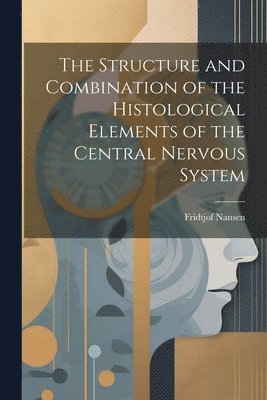 Fridtjof Nansen - Structure and Combination of the Histological Elements of the Central Nervous System, Häftad