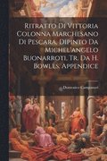 Ritratto Di Vittoria Colonna Marchesano Di Pescara, Dipinto Da Michel'angelo Buonarroti, Tr. Da H. Bowles. Appendice