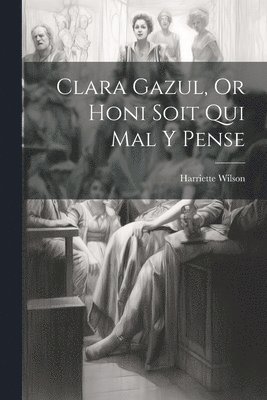 Harriette Wilson - Clara Gazul, Or Honi Soit Qui Mal Y Pense, Häftad