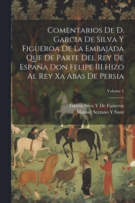 García Silva Y de Figueroa, Manuel Serrano y Sanz - Comentarios De D. Garcia De Silva Y Figueroa De La Embajada Que De Parte Del Rey De España Don Felipe III Hizo Al Rey Xa Abas De Persia; Volume 1, Häftad
