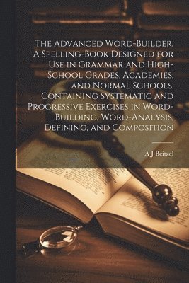 A J Beitzel - Advanced Word-builder. A Spelling-book Designed for use in Grammar and High-school Grades, Academies, and Normal Schools. Containing Systematic and Progressive Exercises in Word-building, Word-analysis, Defining, and Composition, Häftad. Tillgänglighet: Lägg i varukorg